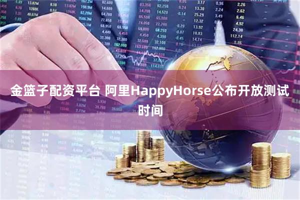 金篮子配资平台 阿里HappyHorse公布开放测试时间