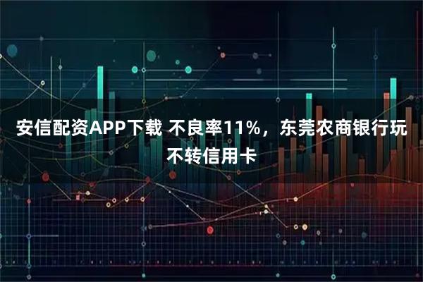 安信配资APP下载 不良率11%，东莞农商银行玩不转信用卡