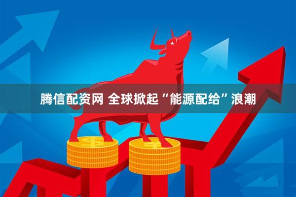 腾信配资网 全球掀起“能源配给”浪潮