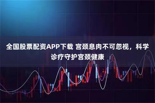 全国股票配资APP下载 宫颈息肉不可忽视，科学诊疗守护宫颈健康