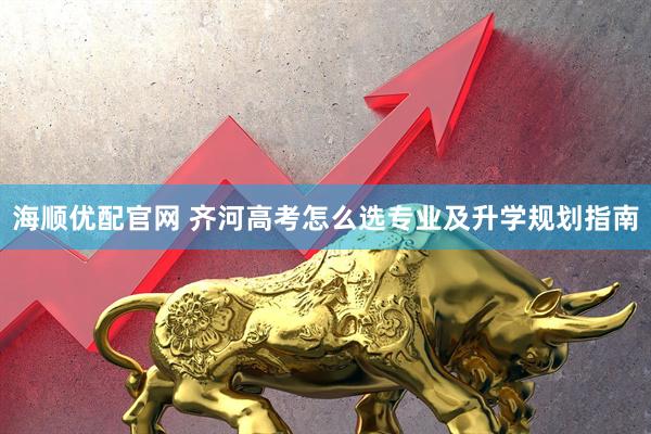 海顺优配官网 齐河高考怎么选专业及升学规划指南