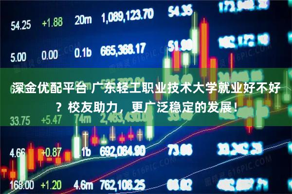 深金优配平台 广东轻工职业技术大学就业好不好？校友助力，更广泛稳定的发展！