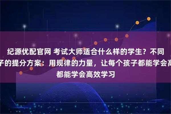 纪源优配官网 考试大师适合什么样的学生？不同基础孩子的提分方案：用规律的力量，让每个孩子都能学会高效学习