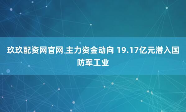 玖玖配资网官网 主力资金动向 19.17亿元潜入国防军工业