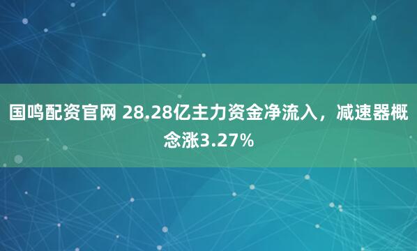 国鸣配资官网 28.28亿主力资金净流入，减速器概念涨3.27%