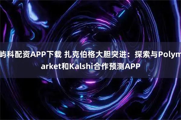 屿科配资APP下载 扎克伯格大胆突进：探索与Polymarket和Kalshi合作预测APP