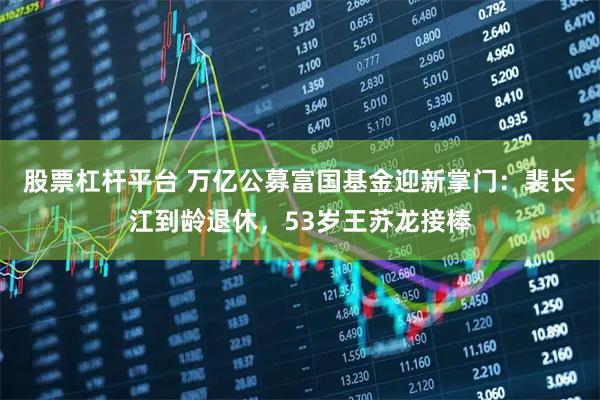 股票杠杆平台 万亿公募富国基金迎新掌门：裴长江到龄退休，53岁王苏龙接棒