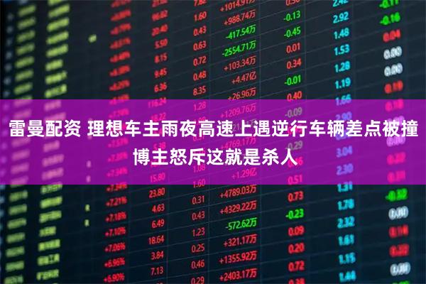 雷曼配资 理想车主雨夜高速上遇逆行车辆差点被撞 博主怒斥这就是杀人